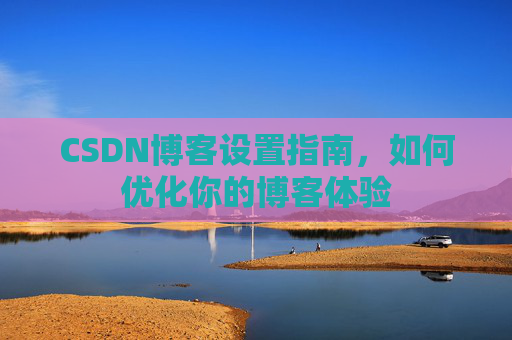 CSDN博客设置指南，如何优化你的博客体验