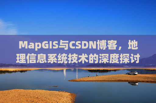 MapGIS与CSDN博客,地理信息系统技术的深度探讨